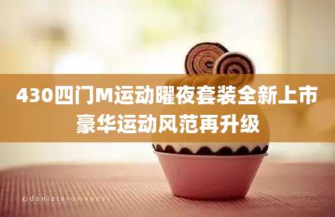 430四门M运动曜夜套装全新上市豪华运动风范再升级