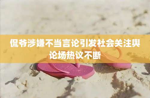 侃爷涉嫌不当言论引发社会关注舆论场热议不断