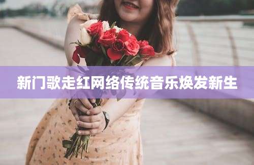 新门歌走红网络传统音乐焕发新生