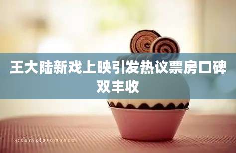 王大陆新戏上映引发热议票房口碑双丰收