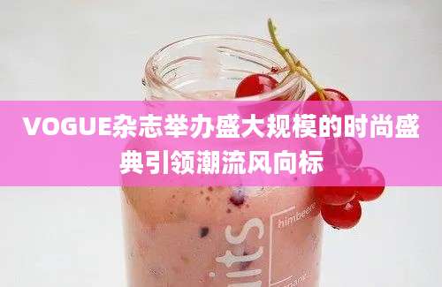 VOGUE杂志举办盛大规模的时尚盛典引领潮流风向标