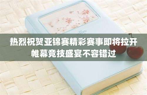 热烈祝贺亚锦赛精彩赛事即将拉开帷幕竞技盛宴不容错过