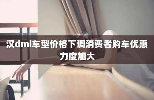 汉dmi车型价格下调消费者购车优惠力度加大