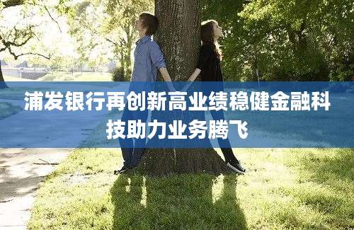 浦发银行再创新高业绩稳健金融科技助力业务腾飞