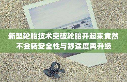 新型轮胎技术突破轮胎开起来竟然不会转安全性与舒适度再升级