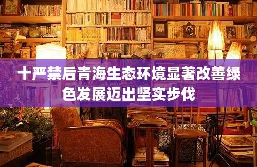 十严禁后青海生态环境显著改善绿色发展迈出坚实步伐