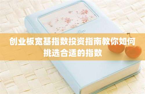 创业板宽基指数投资指南教你如何挑选合适的指数