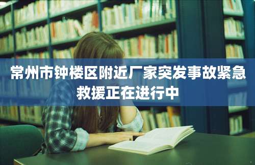 常州市钟楼区附近厂家突发事故紧急救援正在进行中