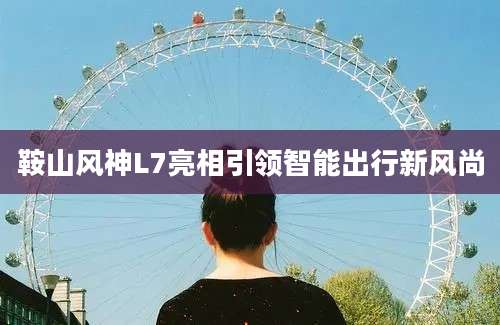 鞍山风神L7亮相引领智能出行新风尚