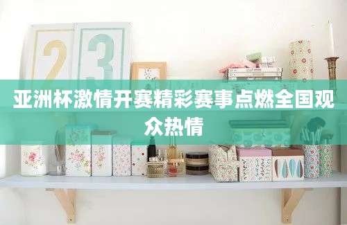 亚洲杯激情开赛精彩赛事点燃全国观众热情