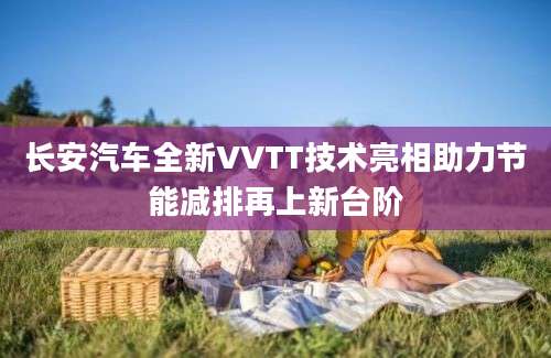 长安汽车全新VVTT技术亮相助力节能减排再上新台阶