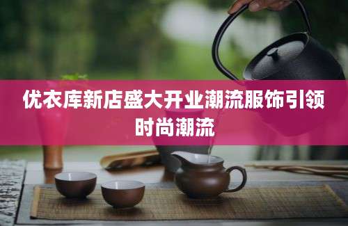 优衣库新店盛大开业潮流服饰引领时尚潮流