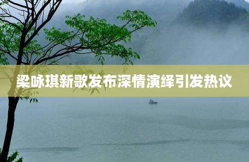 梁咏琪新歌发布深情演绎引发热议