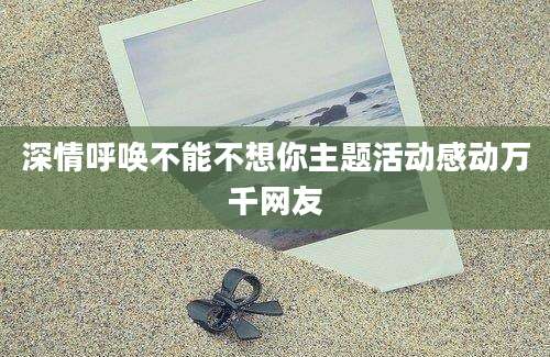 深情呼唤不能不想你主题活动感动万千网友
