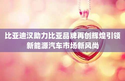 比亚迪汉助力比亚品牌再创辉煌引领新能源汽车市场新风尚