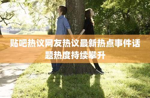 贴吧热议网友热议最新热点事件话题热度持续攀升