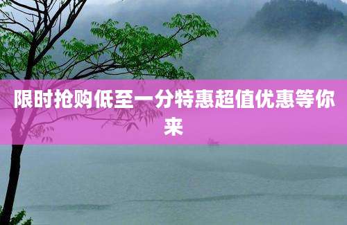 限时抢购低至一分特惠超值优惠等你来