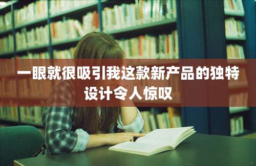 一眼就很吸引我这款新产品的独特设计令人惊叹