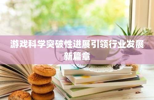 游戏科学突破性进展引领行业发展新篇章