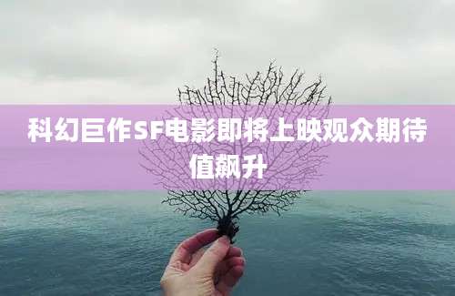 科幻巨作SF电影即将上映观众期待值飙升