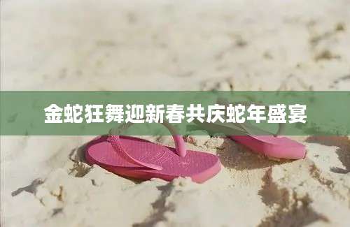 金蛇狂舞迎新春共庆蛇年盛宴