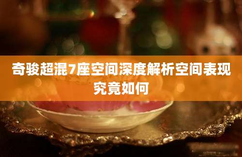奇骏超混7座空间深度解析空间表现究竟如何