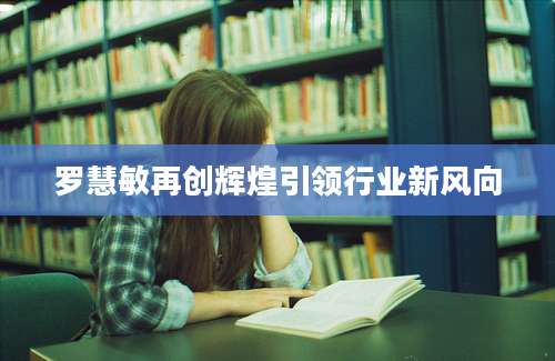 罗慧敏再创辉煌引领行业新风向