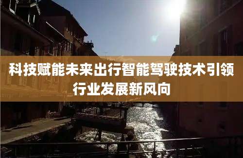 科技赋能未来出行智能驾驶技术引领行业发展新风向