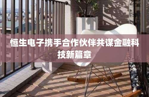 恒生电子携手合作伙伴共谋金融科技新篇章