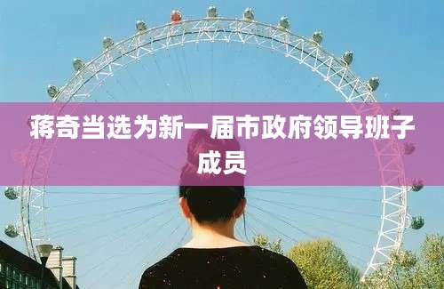 蒋奇当选为新一届市政府领导班子成员