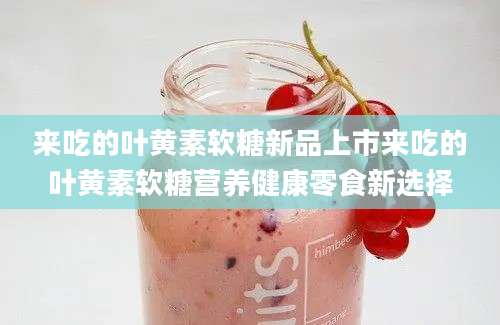 来吃的叶黄素软糖新品上市来吃的叶黄素软糖营养健康零食新选择