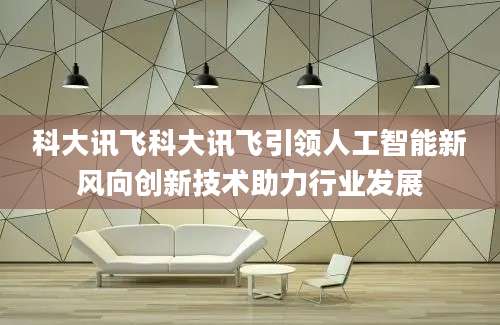 科大讯飞科大讯飞引领人工智能新风向创新技术助力行业发展