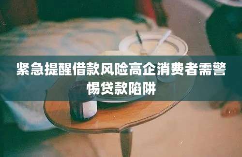 紧急提醒借款风险高企消费者需警惕贷款陷阱