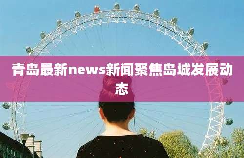 青岛最新news新闻聚焦岛城发展动态