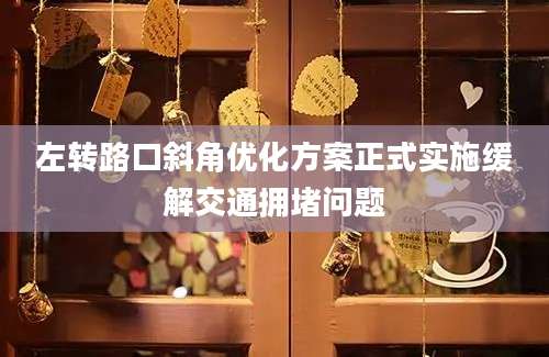 左转路口斜角优化方案正式实施缓解交通拥堵问题