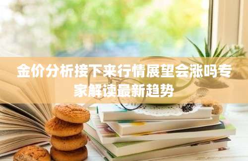 金价分析接下来行情展望会涨吗专家解读最新趋势
