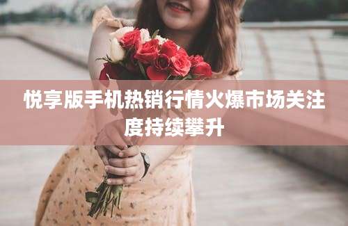 悦享版手机热销行情火爆市场关注度持续攀升