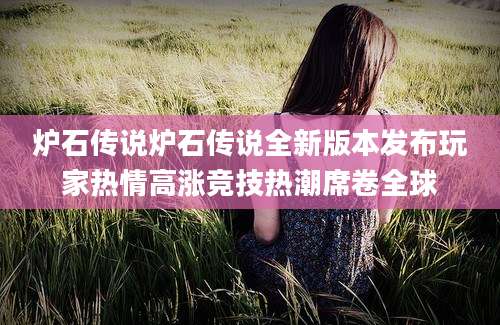 炉石传说炉石传说全新版本发布玩家热情高涨竞技热潮席卷全球
