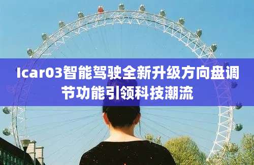 Icar03智能驾驶全新升级方向盘调节功能引领科技潮流