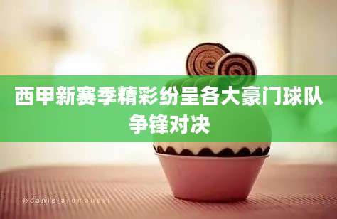 西甲新赛季精彩纷呈各大豪门球队争锋对决