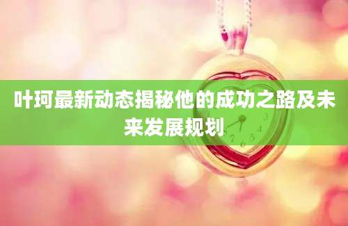 叶珂最新动态揭秘他的成功之路及未来发展规划