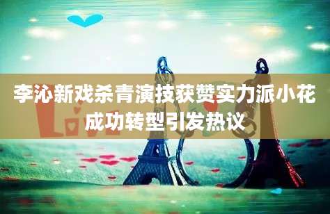 李沁新戏杀青演技获赞实力派小花成功转型引发热议