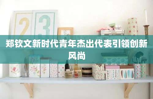 郑钦文新时代青年杰出代表引领创新风尚