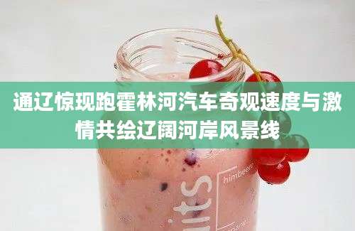通辽惊现跑霍林河汽车奇观速度与激情共绘辽阔河岸风景线