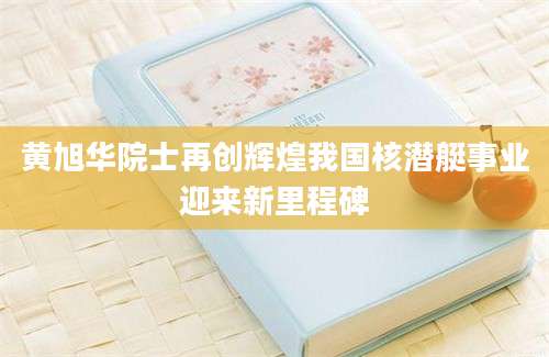 黄旭华院士再创辉煌我国核潜艇事业迎来新里程碑