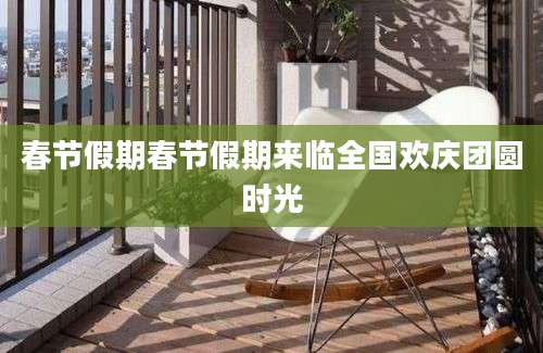 春节假期春节假期来临全国欢庆团圆时光