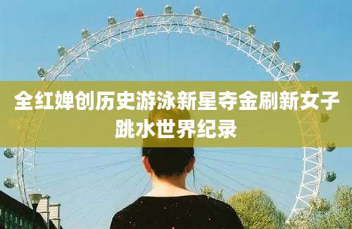 全红婵创历史游泳新星夺金刷新女子跳水世界纪录