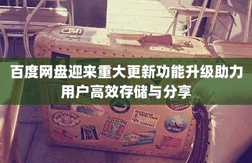百度网盘迎来重大更新功能升级助力用户高效存储与分享
