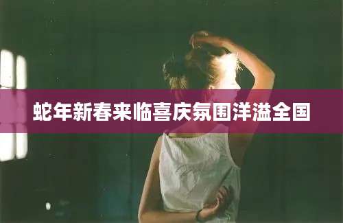 蛇年新春来临喜庆氛围洋溢全国