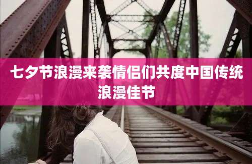 七夕节浪漫来袭情侣们共度中国传统浪漫佳节